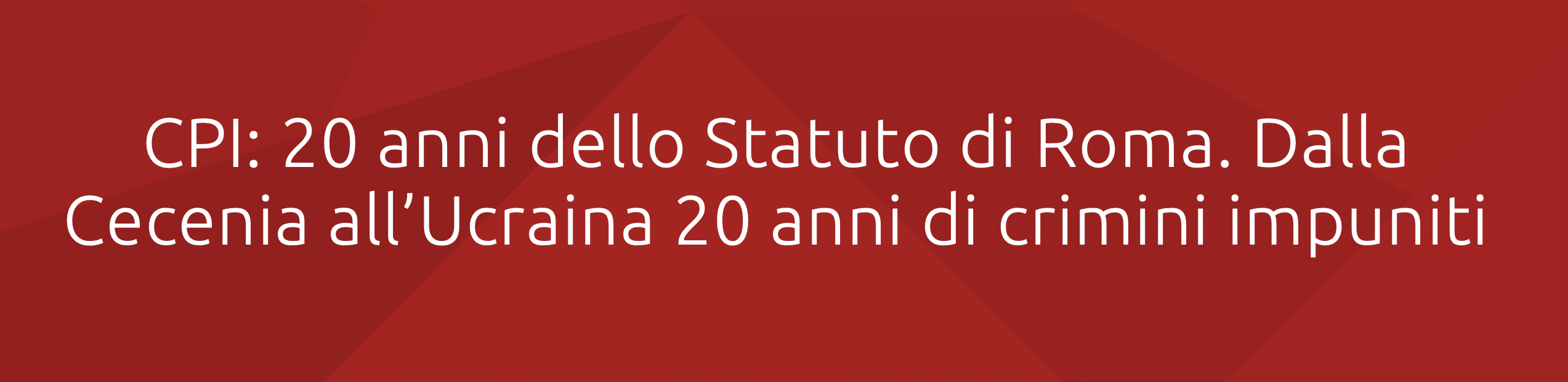 CPI: 20 anni dello Statuto di Roma. Dalla Cecenia all’Ucraina 20 anni di crimini impuniti